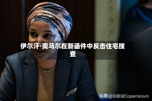 伊尔汗·奥马尔在新函件中反击住宅搜查-第1张图片