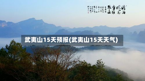 武夷山15天预报(武夷山15天天气)-第2张图片
