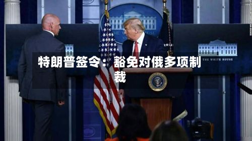 特朗普签令：豁免对俄多项制裁