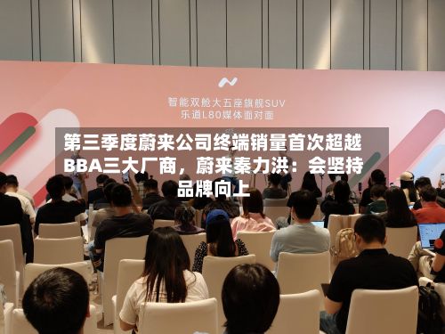 第三季度蔚来公司终端销量首次超越BBA三大厂商，蔚来秦力洪：会坚持品牌向上