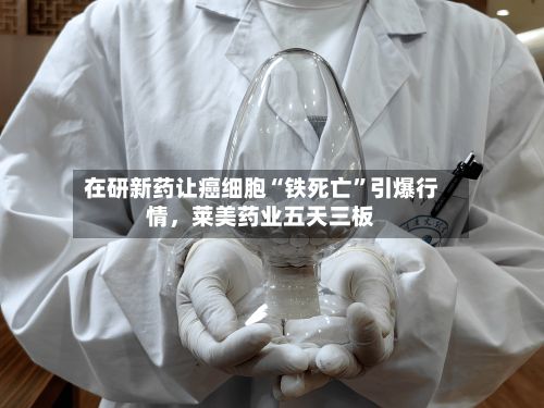 在研新药让癌细胞“铁死亡	”引爆行情，莱美药业五天三板-第3张图片