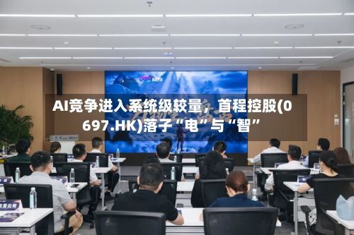 AI竞争进入系统级较量，首程控股(0697.HK)落子“电”与“智”-第2张图片