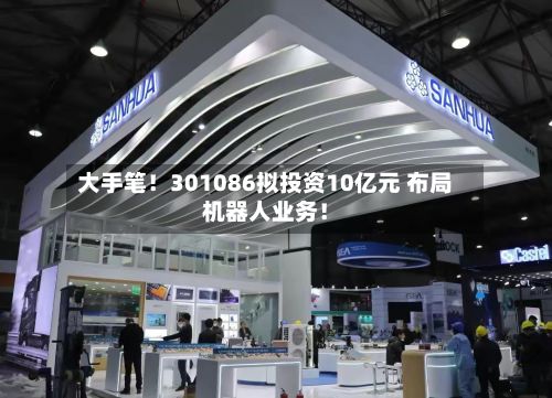 大手笔!301086拟投资10亿元 布局机器人业务!-第2张图片