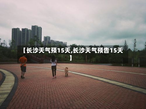 【长沙天气预15天,长沙天气预告15天】
