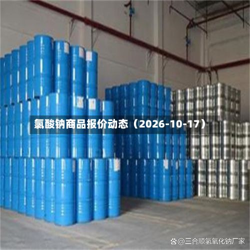 氯酸钠商品报价动态（2026-10-17）-第3张图片