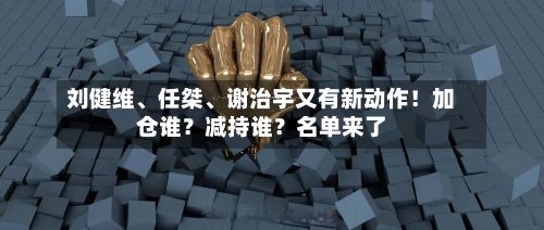刘健维、任桀	、谢治宇又有新动作！加仓谁？减持谁？名单来了-第2张图片
