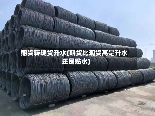 期货转现货升水(期货比现货高是升水还是贴水)
