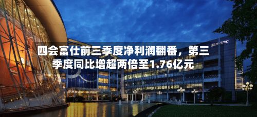 四会富仕前三季度净利润翻番	，第三季度同比增超两倍至1.76亿元-第1张图片