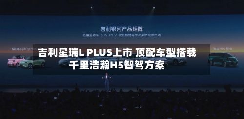 吉利星瑞L PLUS上市 顶配车型搭载千里浩瀚H5智驾方案
