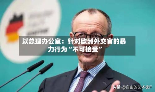 以总理办公室：针对欧洲外交官的暴力行为“不可接受”-第2张图片