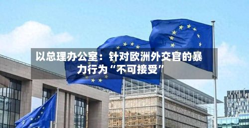 以总理办公室：针对欧洲外交官的暴力行为“不可接受”-第3张图片