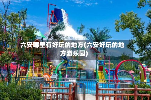 六安哪里有好玩的地方(六安好玩的地方游乐园)