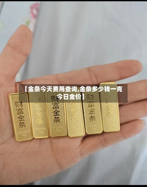 【金条今天费用查询,金条多少钱一克今日金价】-第2张图片