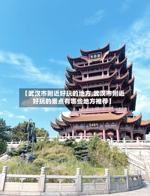 【武汉市附近好玩的地方,武汉市附近好玩的景点有哪些地方推荐】-第2张图片