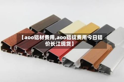 【aoo铝材费用,aoo铝锭费用今日铝价长江现货】-第2张图片