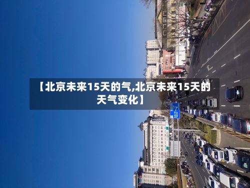 【北京未来15天的气,北京未来15天的天气变化】