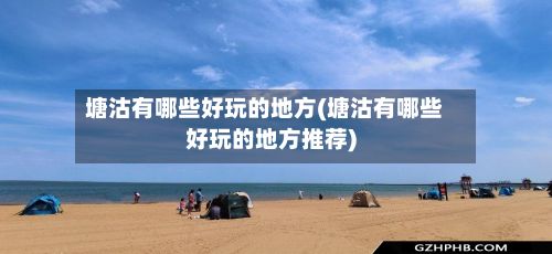 塘沽有哪些好玩的地方(塘沽有哪些好玩的地方推荐)