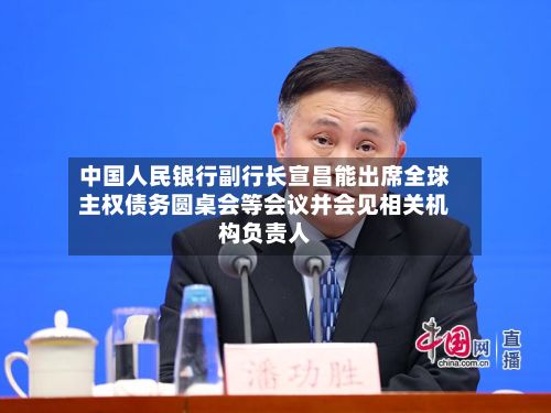 中国人民银行副行长宣昌能出席全球主权债务圆桌会等会议并会见相关机构负责人-第2张图片