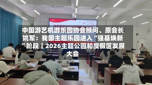 中国游艺机游乐园协会顾问、原会长姚军：我国主题乐园进入“强基焕新”阶段｜2026主题公园和度假区发展大会
