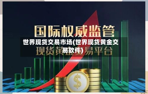 世界现货交易市场(世界现货黄金交易软件)