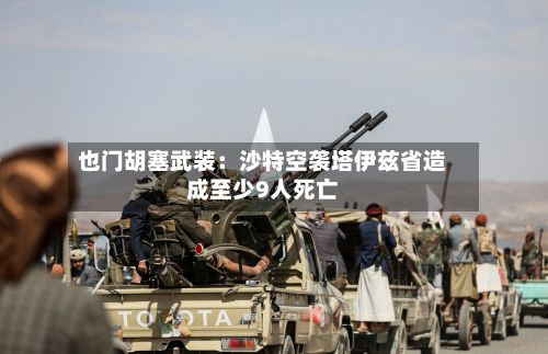 也门胡塞武装:沙特空袭塔伊兹省造成至少9人死亡-第3张图片