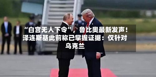 “白宫无人下令”	，鲁比奥最新发声！泽连斯基此前称已掌握证据：仅针对乌克兰-第2张图片