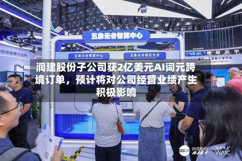 润建股份子公司获2亿美元AI词元跨境订单，预计将对公司经营业绩产生积极影响-第2张图片