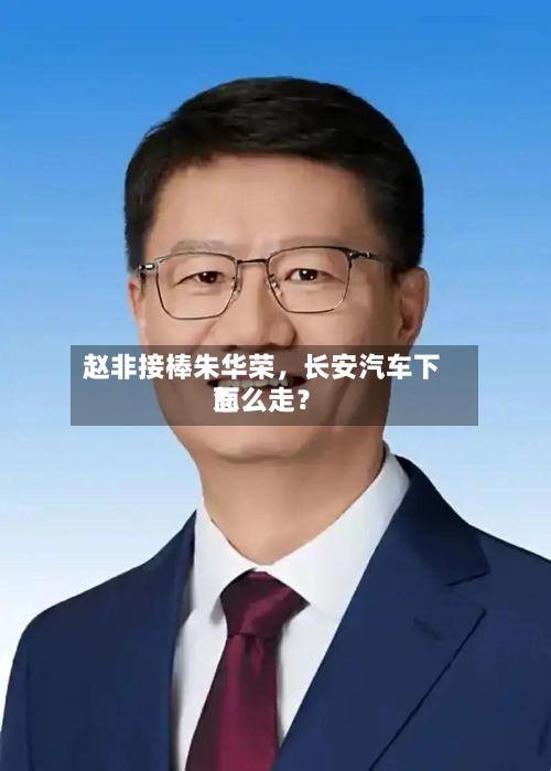 赵非接棒朱华荣	，长安汽车下面怎么走？-第1张图片