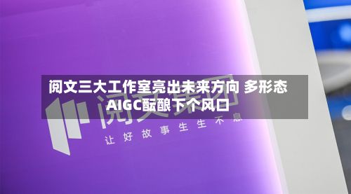 阅文三大工作室亮出未来方向 多形态AIGC酝酿下个风口-第1张图片