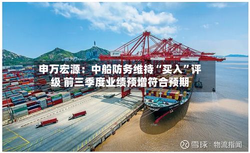 申万宏源：中船防务维持“买入	”评级 前三季度业绩预增符合预期-第1张图片