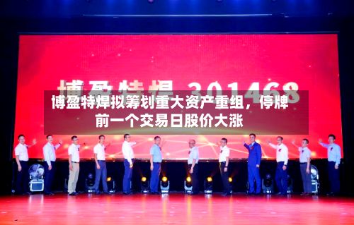 博盈特焊拟筹划重大资产重组，停牌前一个交易日股价大涨-第2张图片