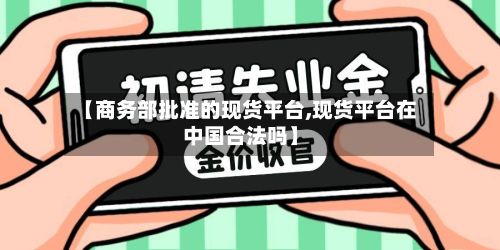 【商务部批准的现货平台,现货平台在中国合法吗】-第2张图片