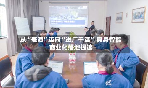 从“表演”迈向“进厂干活	” 具身智能商业化落地提速-第3张图片