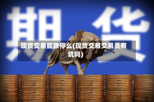 现货交易能跌停么(现货交易交易员有坑吗)
