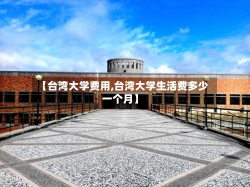 【台湾大学费用,台湾大学生活费多少一个月】