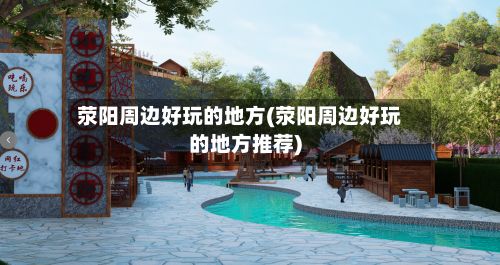 荥阳周边好玩的地方(荥阳周边好玩的地方推荐)