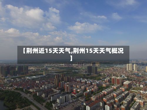 【荆州近15天天气,荆州15天天气概况】-第2张图片