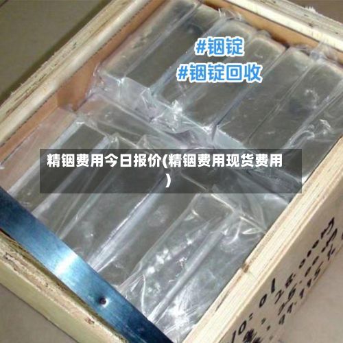 精铟费用今日报价(精铟费用现货费用)