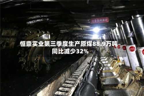 恒鼎实业第三季度生产原煤88.9万吨 同比减少32%-第2张图片