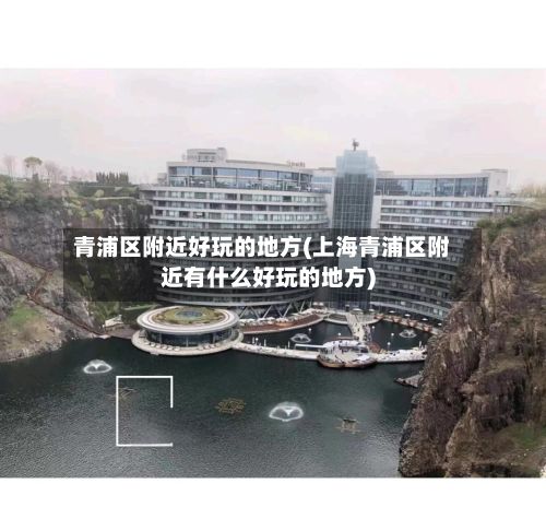 青浦区附近好玩的地方(上海青浦区附近有什么好玩的地方)
