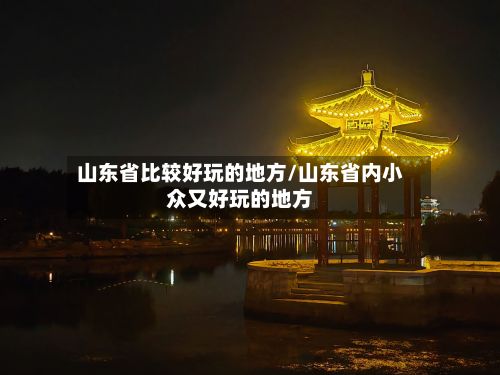 山东省比较好玩的地方/山东省内小众又好玩的地方