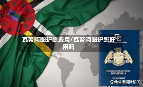 瓦努阿图护照费用/瓦努阿图护照好用吗
