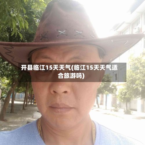 开县临江15天天气(临江15天天气适合旅游吗)