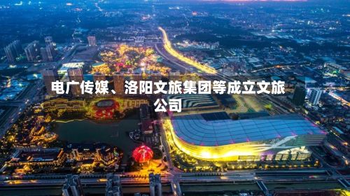 电广传媒、洛阳文旅集团等成立文旅公司