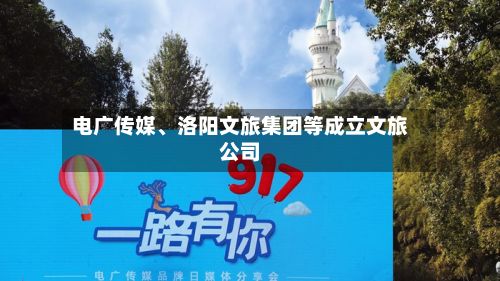 电广传媒、洛阳文旅集团等成立文旅公司-第2张图片