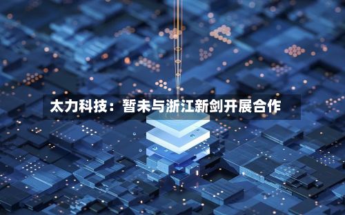 太力科技：暂未与浙江新剑开展合作-第2张图片