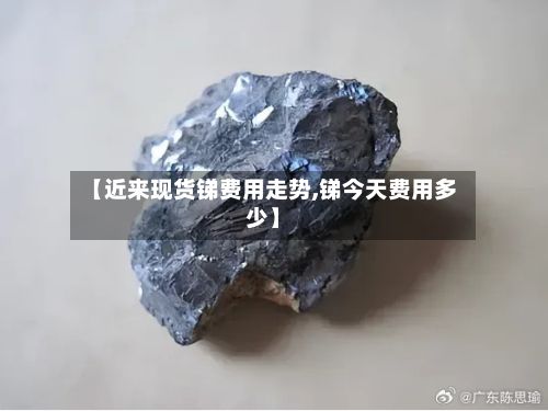 【近来现货锑费用走势,锑今天费用多少】