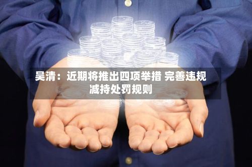 吴清:近期将推出四项举措 完善违规减持处罚规则-第2张图片