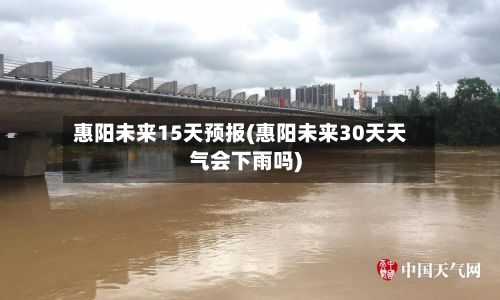 惠阳未来15天预报(惠阳未来30天天气会下雨吗)