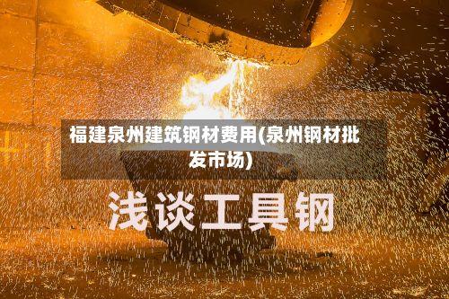 福建泉州建筑钢材费用(泉州钢材批发市场)